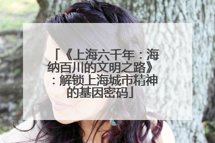 《上海六千年：海纳百川的文明之路》：解锁上海城市精神的基因密码