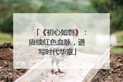 《初心如磐》：赓续红色血脉，谱写时代华章
