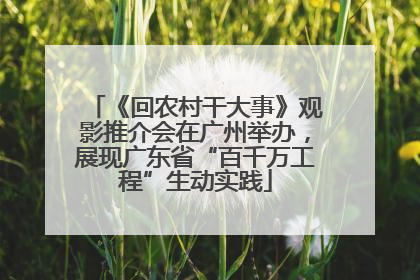 《回农村干大事》观影推介会在广州举办，展现广东省“百千万工程”生动实践