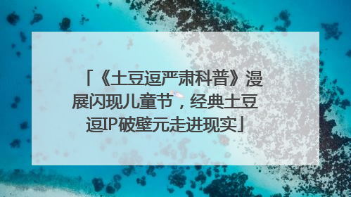 《土豆逗严肃科普》漫展闪现儿童节，经典土豆逗IP破壁元走进现实