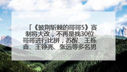 《披荆斩棘的哥哥5》赛制将大改，不再是找30位哥哥进行比拼，苏醒、王栎鑫、王铮亮、张远等多名男团选手被曝将参加