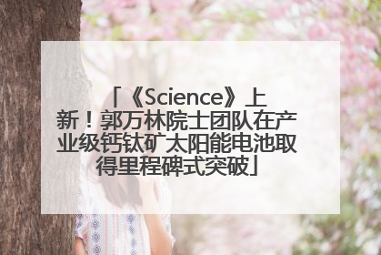 《Science》上新！郭万林院士团队在产业级钙钛矿太阳能电池取得里程碑式突破