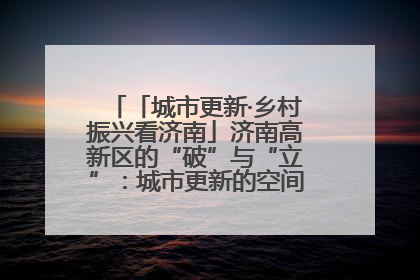 「城市更新·乡村振兴看济南」济南高新区的“破”与“立”：城市更新的空间密码与品质进阶