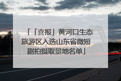 「喜报」黄河口生态旅游区入选山东省微短剧拍摄取景地名单