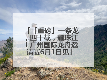 「重磅」一条龙，四十载，耀珠江！广州国际龙舟邀请赛6月1日见