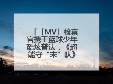 「MV」检察官携手篮球少年酷炫普法，《超能守“未”队》火热登场！