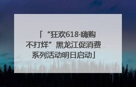 “狂欢618·嗨购不打烊”黑龙江促消费系列活动明日启动