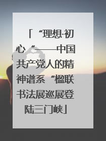 “理想·初心“——中国共产党人的精神谱系“楹联书法展巡展登陆三门峡