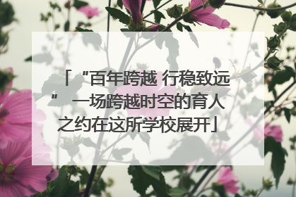 “百年跨越 行稳致远” 一场跨越时空的育人之约在这所学校展开