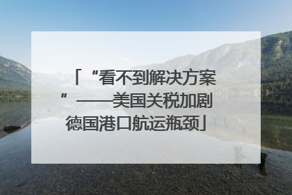 “看不到解决方案”——美国关税加剧德国港口航运瓶颈