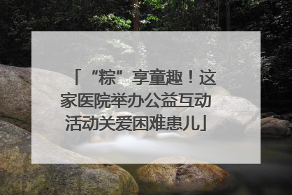 “粽”享童趣！这家医院举办公益互动活动关爱困难患儿