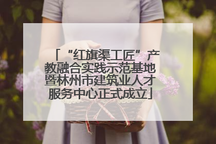 “红旗渠工匠”产教融合实践示范基地暨林州市建筑业人才服务中心正式成立
