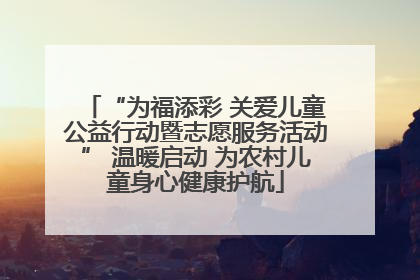 “为福添彩 关爱儿童公益行动暨志愿服务活动” 温暖启动 为农村儿童身心健康护航