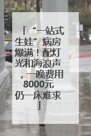 “一站式生娃”病房爆满！配灯光和海浪声，一晚费用8000元仍一床难求