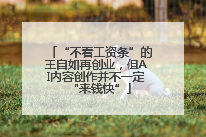 “不看工资条”的王自如再创业，但AI内容创作并不一定“来钱快”