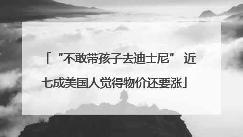 “不敢带孩子去迪士尼” 近七成美国人觉得物价还要涨
