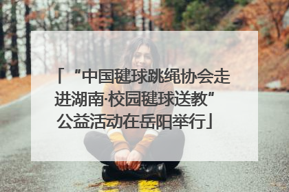 “中国毽球跳绳协会走进湖南·校园毽球送教”公益活动在岳阳举行