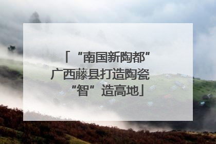 “南国新陶都”广西藤县打造陶瓷“智”造高地