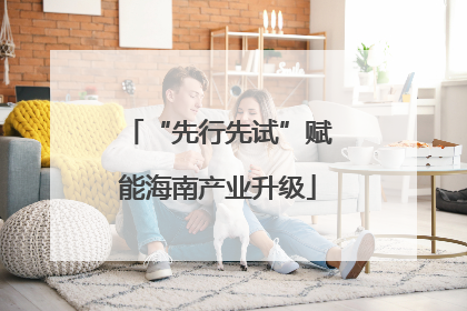 “先行先试”赋能海南产业升级