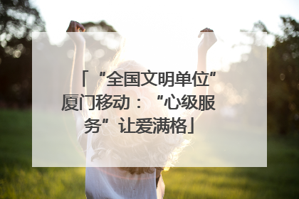“全国文明单位”厦门移动：“心级服务”让爱满格