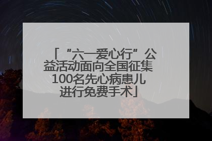 “六一爱心行”公益活动面向全国征集100名先心病患儿进行免费手术