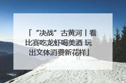 “决战”古黄河丨看比赛吃龙虾喝美酒 玩出文体消费新花样