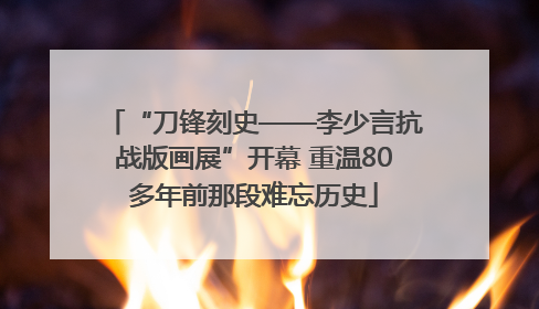 “刀锋刻史——李少言抗战版画展”开幕 重温80多年前那段难忘历史
