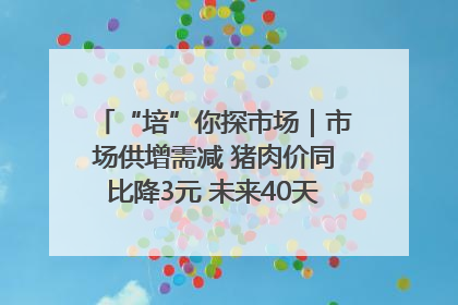 “培”你探市场｜市场供增需减 猪肉价同比降3元 未来40天便宜猪肉敞开吃