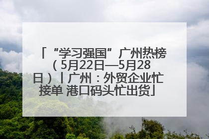 “学习强国”广州热榜（5月22日—5月28日）丨广州：外贸企业忙接单 港口码头忙出货