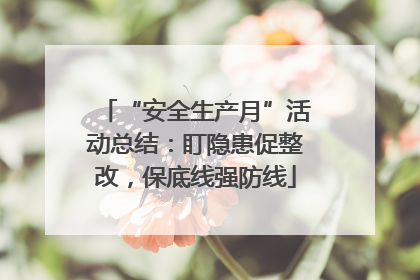 “安全生产月”活动总结：盯隐患促整改，保底线强防线