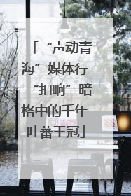 “声动青海”媒体行“扣响”暗格中的千年吐蕃王冠