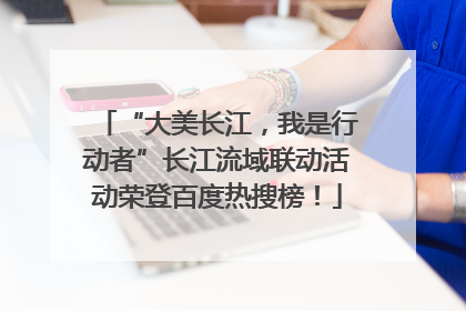 “大美长江，我是行动者”长江流域联动活动荣登百度热搜榜！