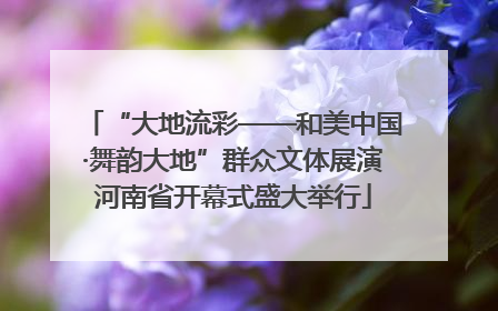 “大地流彩——和美中国·舞韵大地”群众文体展演河南省开幕式盛大举行