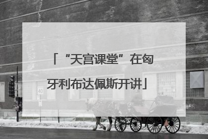 “天宫课堂”在匈牙利布达佩斯开讲