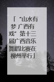 “山水有梦 广西有戏”第十三届广西音乐舞蹈比赛在柳州举行