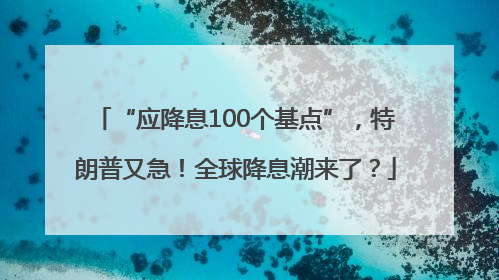 “应降息100个基点”，特朗普又急！全球降息潮来了？