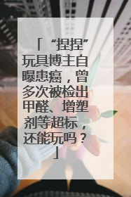 “捏捏”玩具博主自曝患癌，曾多次被检出甲醛、增塑剂等超标，还能玩吗？