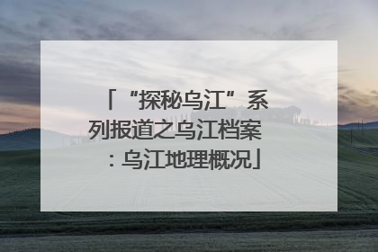 “探秘乌江”系列报道之乌江档案：乌江地理概况