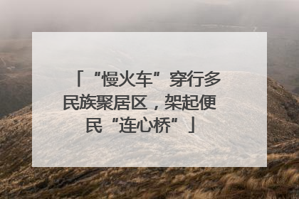 “慢火车”穿行多民族聚居区，架起便民“连心桥”