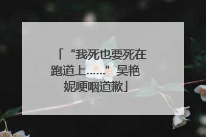 “我死也要死在跑道上……”吴艳妮哽咽道歉