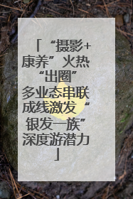 “摄影+康养”火热“出圈” 多业态串联成线激发“银发一族”深度游潜力