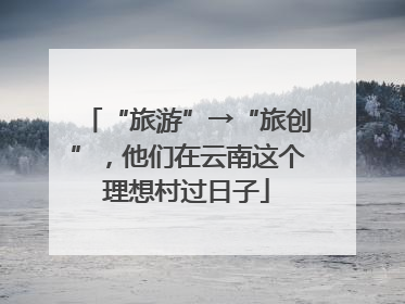 “旅游”→“旅创”，他们在云南这个理想村过日子