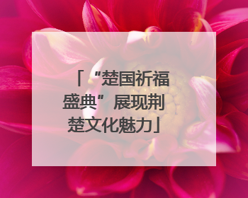 “楚国祈福盛典”展现荆楚文化魅力