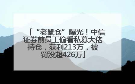 “老鼠仓”曝光！中信证券前员工偷看私募大佬持仓，获利213万，被罚没超426万