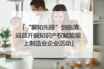 “聊知先锋”到临清、冠县开展知识产权赋能规上制造业企业活动
