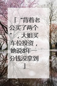“背着老公买了两个”，大姐买车位投资，她说8年一分钱没拿到