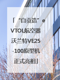 “自贡造”eVTOL航空器沃兰特VE25-100原型机正式亮相