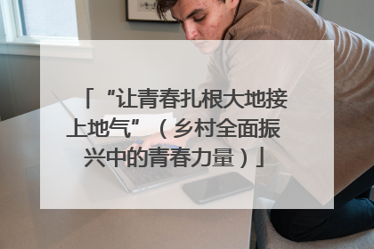 “让青春扎根大地接上地气”（乡村全面振兴中的青春力量）