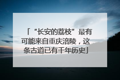 “长安的荔枝”最有可能来自重庆涪陵，这条古道已有千年历史