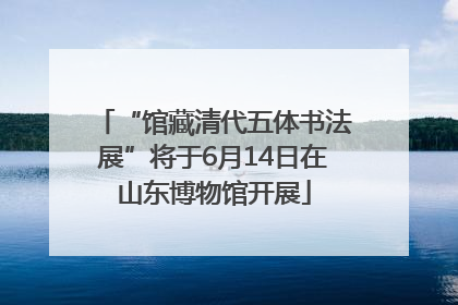 “馆藏清代五体书法展”将于6月14日在山东博物馆开展